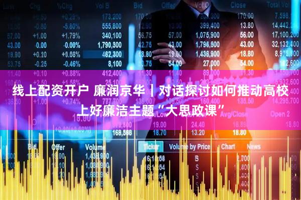 线上配资开户 廉润京华｜对话探讨如何推动高校上好廉洁主题“大思政课”