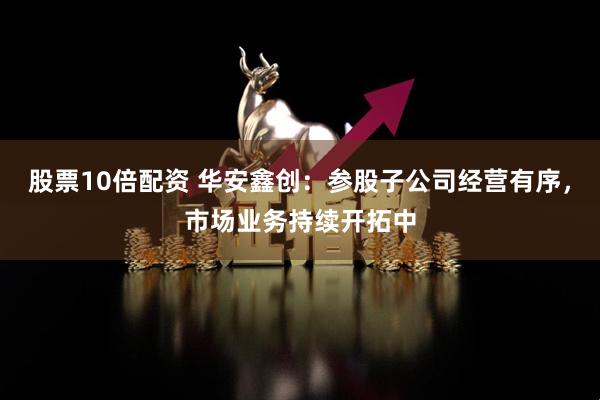 股票10倍配资 华安鑫创：参股子公司经营有序，市场业务持续开拓中