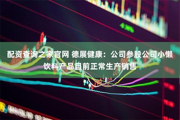 配资查询之家官网 德展健康：公司参股公司小懒饮料产品目前正常生产销售
