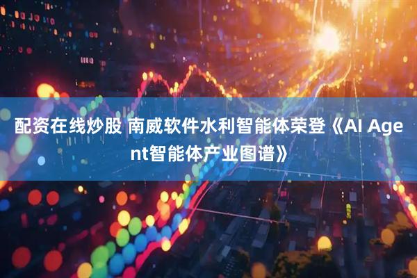 配资在线炒股 南威软件水利智能体荣登《AI Agent智能体产业图谱》