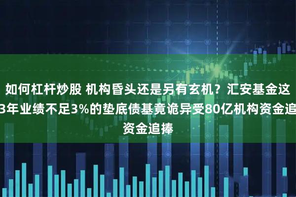 如何杠杆炒股 机构昏头还是另有玄机？汇安基金这只3年业绩不足3%的垫底债基竟诡异受80亿机构资金追捧