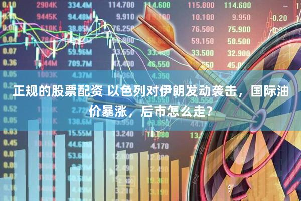 正规的股票配资 以色列对伊朗发动袭击，国际油价暴涨，后市怎么走？