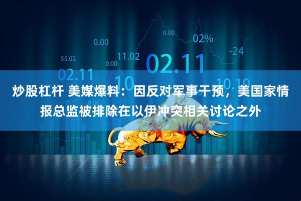 炒股杠杆 美媒爆料：因反对军事干预，美国家情报总监被排除在以伊冲突相关讨论之外