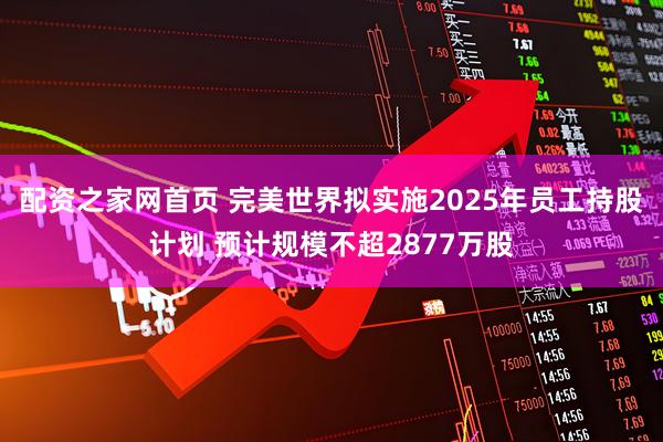 配资之家网首页 完美世界拟实施2025年员工持股计划 预计规模不超2877万股
