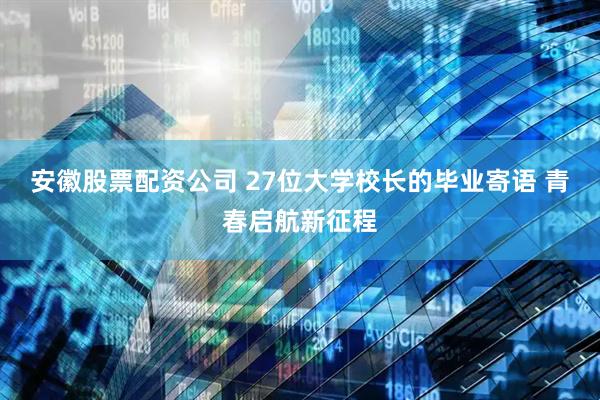 安徽股票配资公司 27位大学校长的毕业寄语 青春启航新征程