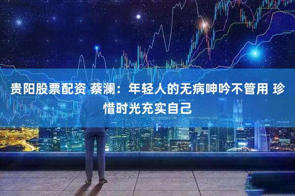 贵阳股票配资 蔡澜：年轻人的无病呻吟不管用 珍惜时光充实自己
