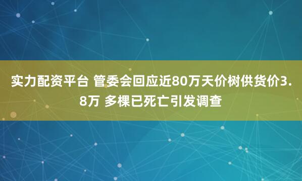 实力配资平台 管委会回应近80万天价树供货价3.8万 多棵已死亡引发调查