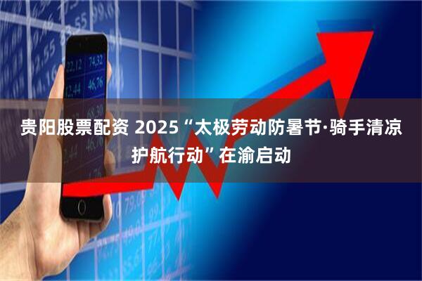 贵阳股票配资 2025“太极劳动防暑节·骑手清凉护航行动”在渝启动