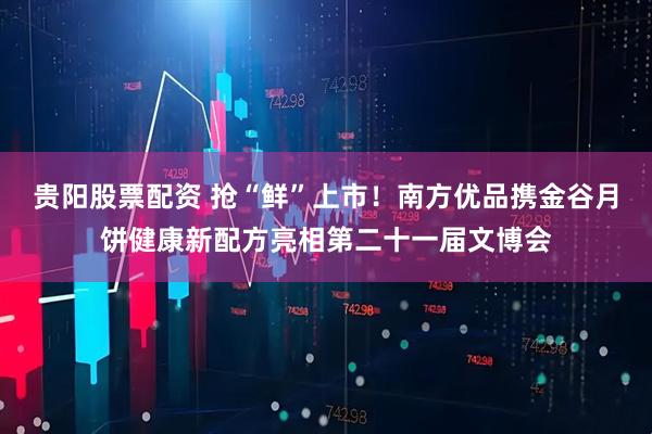 贵阳股票配资 抢“鲜”上市！南方优品携金谷月饼健康新配方亮相第二十一届文博会