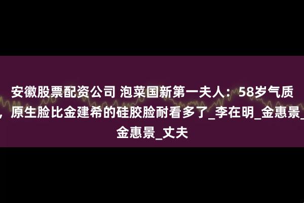 安徽股票配资公司 泡菜国新第一夫人：58岁气质出众，原生脸比金建希的硅胶脸耐看多了_李在明_金惠景_丈夫