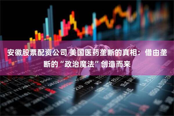 安徽股票配资公司 美国医药垄断的真相：借由垄断的“政治魔法”创造而来