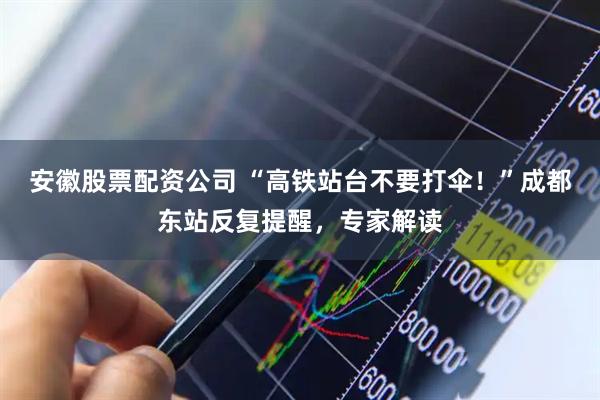 安徽股票配资公司 “高铁站台不要打伞！”成都东站反复提醒，专家解读