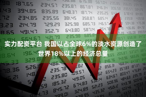 实力配资平台 我国以占全球6%的淡水资源创造了世界18%以上的经济总量