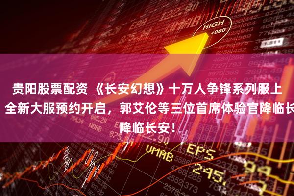 贵阳股票配资 《长安幻想》十万人争锋系列服上线！全新大服预约开启，郭艾伦等三位首席体验官降临长安！