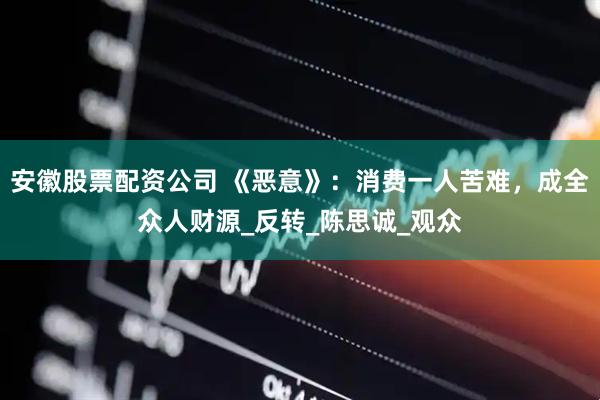 安徽股票配资公司 《恶意》：消费一人苦难，成全众人财源_反转_陈思诚_观众