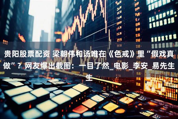 贵阳股票配资 梁朝伟和汤唯在《色戒》里“假戏真做”？网友爆出截图：一目了然_电影_李安_易先生