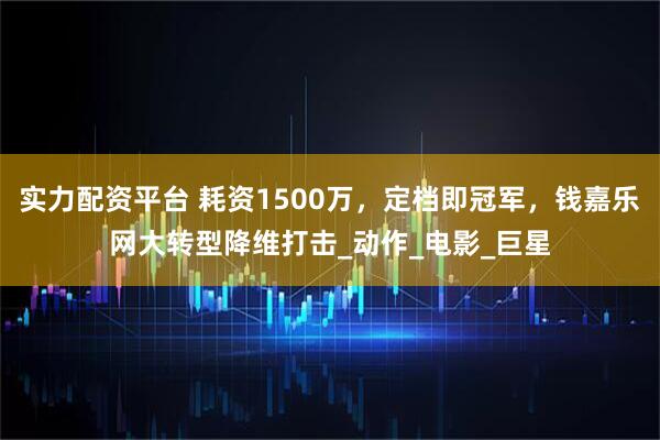实力配资平台 耗资1500万，定档即冠军，钱嘉乐网大转型降维打击_动作_电影_巨星