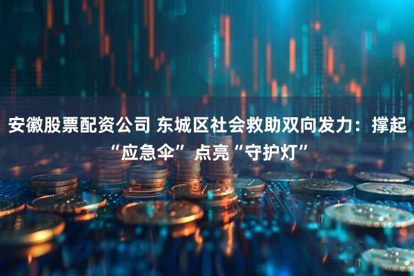 安徽股票配资公司 东城区社会救助双向发力：撑起“应急伞” 点亮“守护灯”