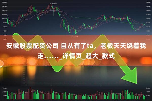安徽股票配资公司 自从有了ta，老板天天绕着我走……_详情页_超大_款式