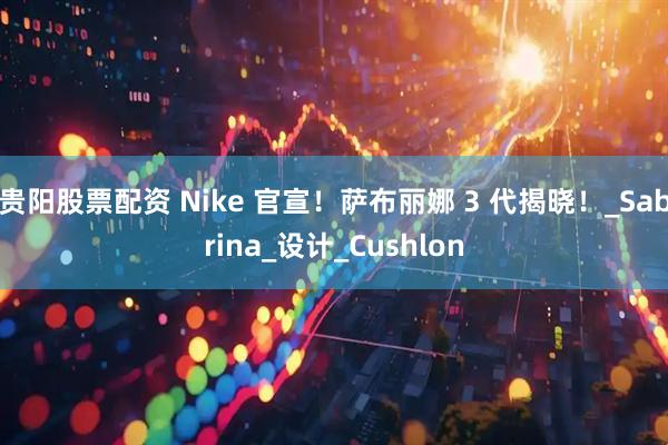 贵阳股票配资 Nike 官宣！萨布丽娜 3 代揭晓！_Sabrina_设计_Cushlon