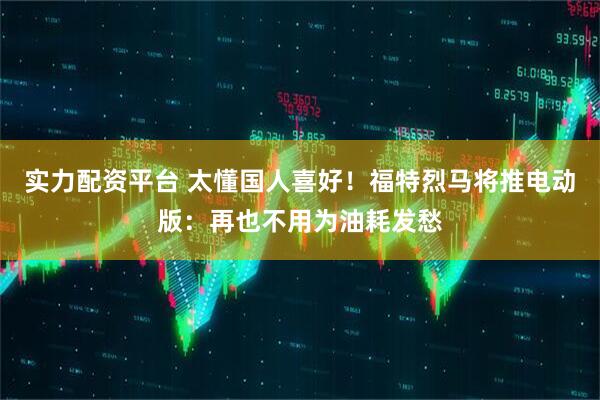 实力配资平台 太懂国人喜好！福特烈马将推电动版：再也不用为油耗发愁