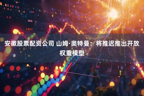 安徽股票配资公司 山姆·奥特曼：将推迟推出开放权重模型