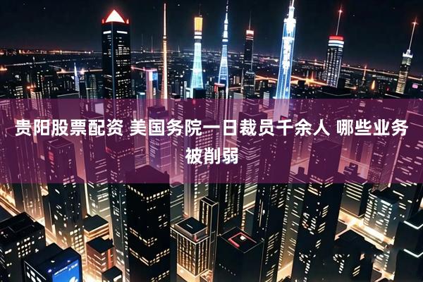 贵阳股票配资 美国务院一日裁员千余人 哪些业务被削弱