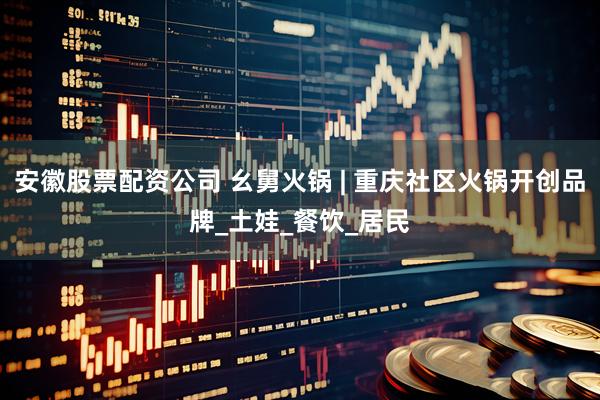 安徽股票配资公司 幺舅火锅 | 重庆社区火锅开创品牌_土娃_餐饮_居民