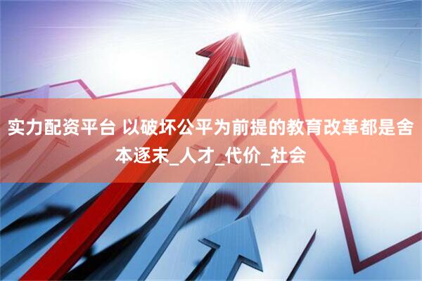 实力配资平台 以破坏公平为前提的教育改革都是舍本逐末_人才_代价_社会