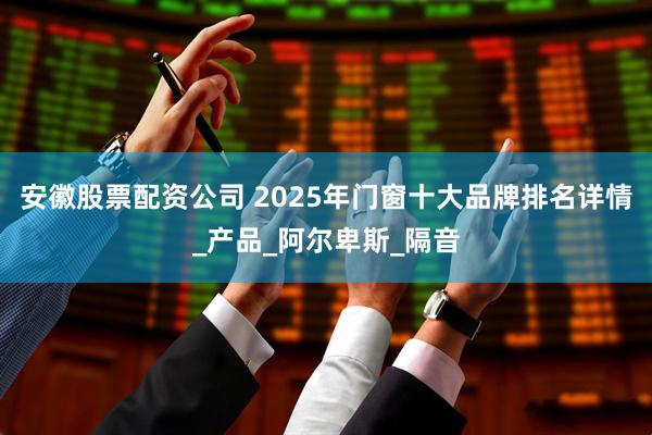 安徽股票配资公司 2025年门窗十大品牌排名详情_产品_阿尔卑斯_隔音