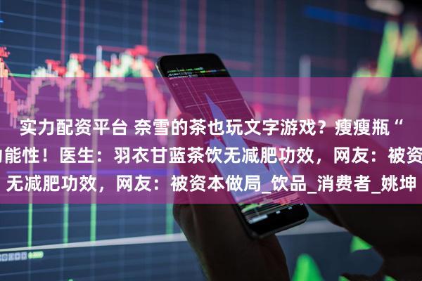 实力配资平台 奈雪的茶也玩文字游戏？瘦瘦瓶“瘦瘦”指瓶身不指代功能性！医生：羽衣甘蓝茶饮无减肥功效，网友：被资本做局_饮品_消费者_姚坤