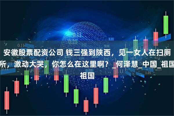 安徽股票配资公司 钱三强到陕西，见一女人在扫厕所，激动大哭，你怎么在这里啊？_何泽慧_中国_祖国