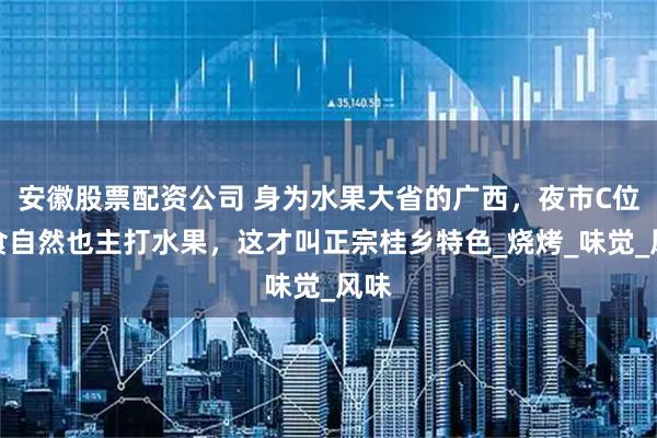 安徽股票配资公司 身为水果大省的广西，夜市C位美食自然也主打水果，这才叫正宗桂乡特色_烧烤_味觉_风味