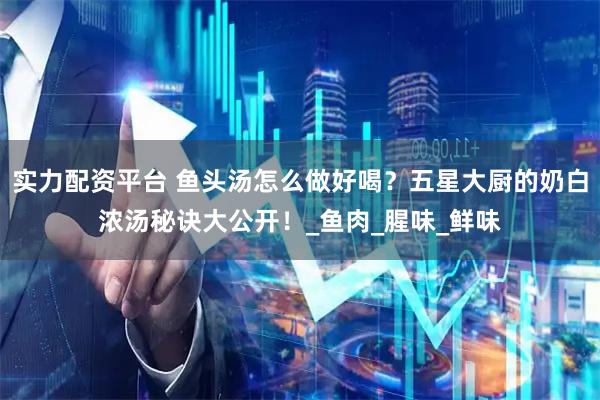 实力配资平台 鱼头汤怎么做好喝？五星大厨的奶白浓汤秘诀大公开！_鱼肉_腥味_鲜味