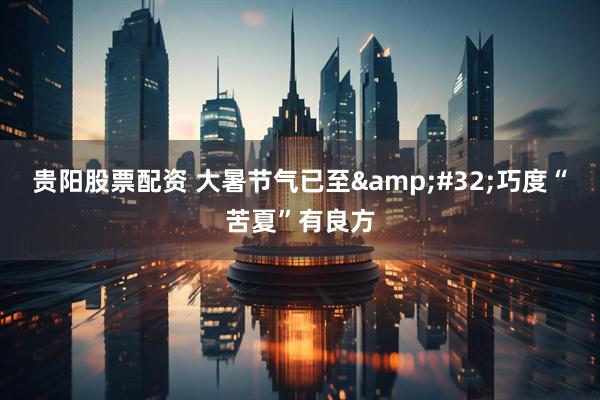贵阳股票配资 大暑节气已至&#32;巧度“苦夏”有良方