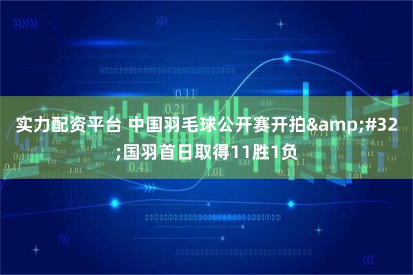实力配资平台 中国羽毛球公开赛开拍&#32;国羽首日取得11胜1负