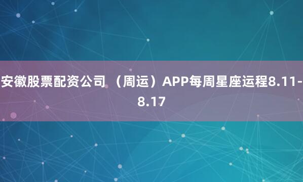 安徽股票配资公司 （周运）APP每周星座运程8.11-8.17