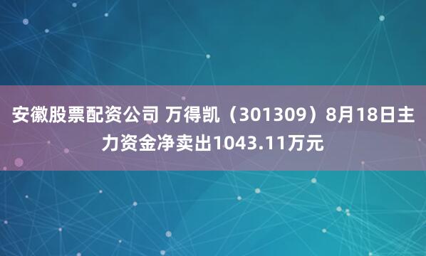 安徽股票配资公司 万得凯（301309）8月18日主力资金净卖出1043.11万元