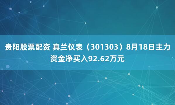 贵阳股票配资 真兰仪表（301303）8月18日主力资金净买入92.62万元