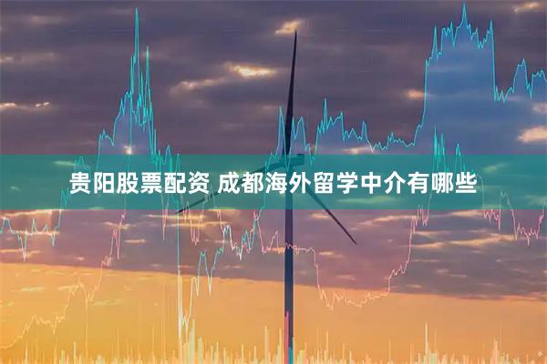 贵阳股票配资 成都海外留学中介有哪些