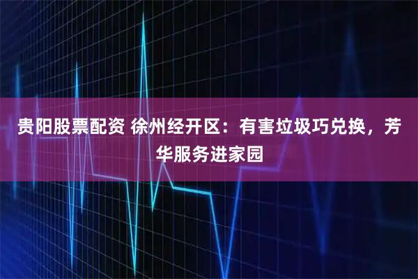 贵阳股票配资 徐州经开区：有害垃圾巧兑换，芳华服务进家园