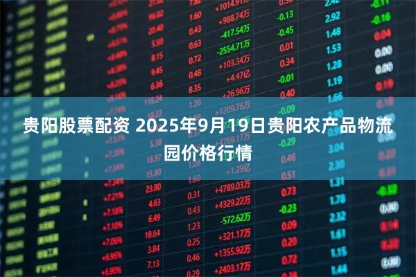 贵阳股票配资 2025年9月19日贵阳农产品物流园价格行情