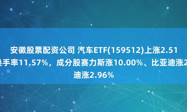 安徽股票配资公司 汽车ETF(159512)上涨2.51%，换手率11.57%，成分股赛力斯涨10.00%、比亚迪涨2.96%