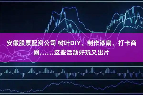 安徽股票配资公司 树叶DIY、制作漆扇、打卡商圈……这些活动好玩又出片