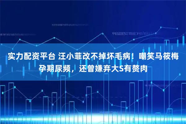 实力配资平台 汪小菲改不掉坏毛病！嘲笑马筱梅孕期尿频，还曾嫌弃大S有赘肉