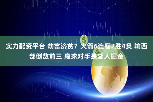 实力配资平台 劫富济贫?火箭6连客2胜4负 输西部倒数前三 赢球对手是湖人掘金