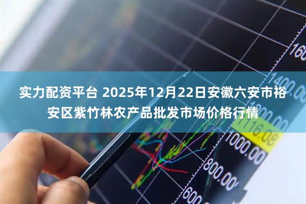 实力配资平台 2025年12月22日安徽六安市裕安区紫竹林农产品批发市场价格行情