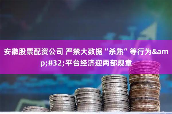 安徽股票配资公司 严禁大数据“杀熟”等行为 平台经济迎两部规章