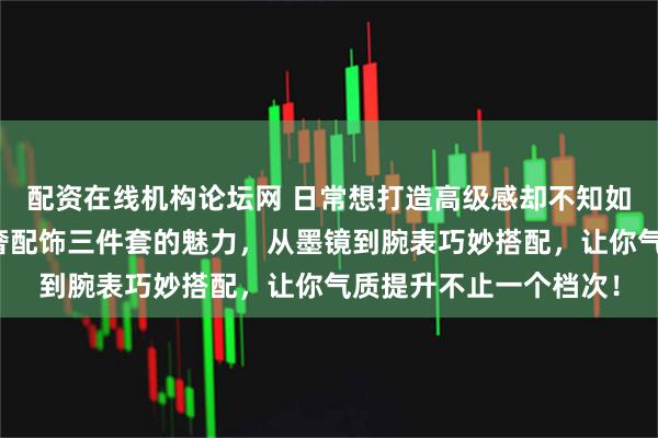 配资在线机构论坛网 日常想打造高级感却不知如何下手？内行都懂轻奢配饰三件套的魅力，从墨镜到腕表巧妙搭配，让你气质提升不止一个档次！