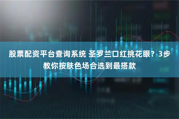 股票配资平台查询系统 圣罗兰口红挑花眼？3步教你按肤色场合选到最搭款